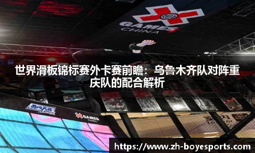 世界滑板锦标赛外卡赛前瞻：乌鲁木齐队对阵重庆队的配合解析